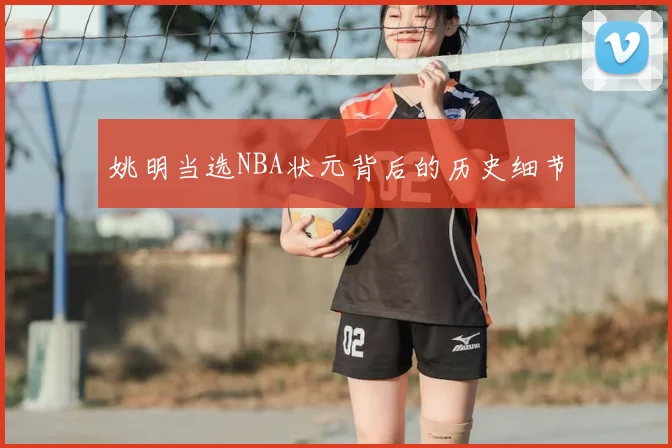 姚明当选NBA状元背后的历史细节