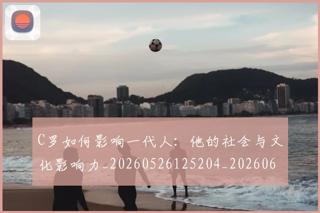 C罗如何影响一代人:他的社会与文化影响力_20260526125204_20260606165417