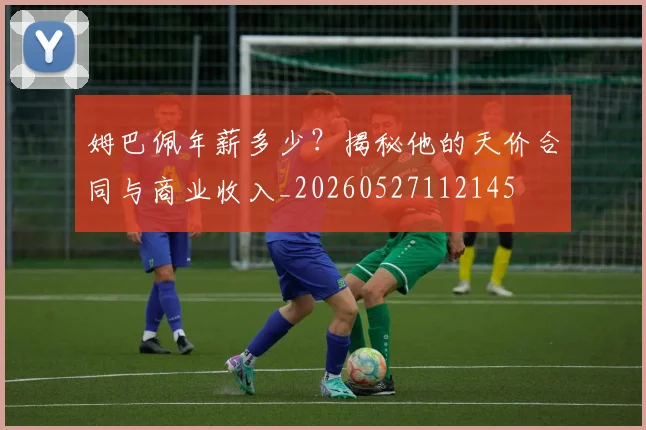 姆巴佩年薪多少?揭秘他的天价合同与商业收入_20260527112145