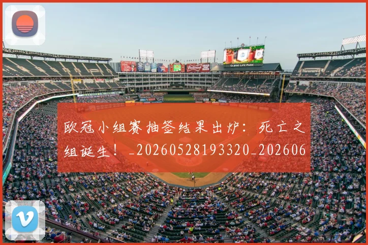 欧冠小组赛抽签结果出炉:死亡之组诞生!_20260528193320_20260610165937