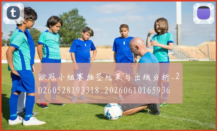 欧冠小组赛抽签结果与出线分析_20260528193318_20260610165936