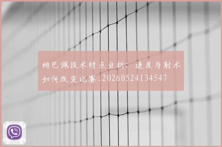 姆巴佩技术特点分析:速度与射术如何改变比赛_20260524134547