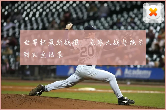 世界杯最新战报:点球大战与绝杀时刻全记录