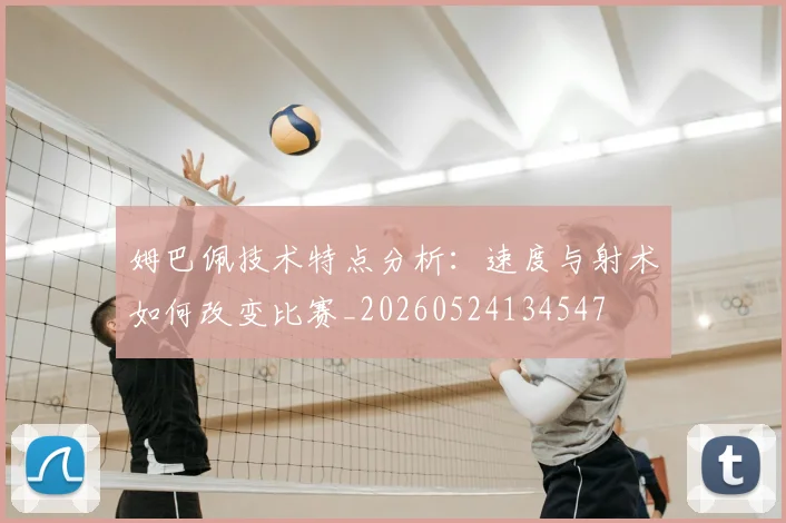 姆巴佩技术特点分析：速度与射术如何改变比赛_20260524134547